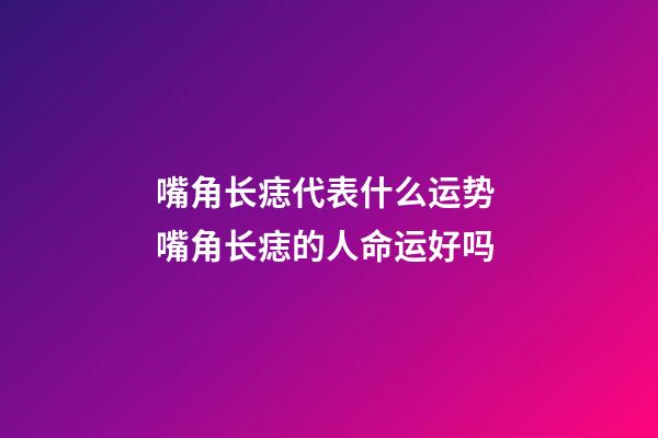 嘴角长痣代表什么运势 嘴角长痣的人命运好吗